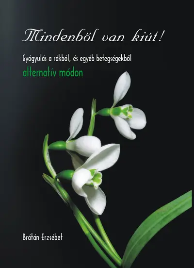 Mindenből van kiút! Gyógyulás a rákból, és egyéb betegségekből alternatív módon
