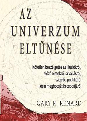 Gary R. Renard: Az univerzum eltűnése. Kötetlen beszélgetés az illúziókról, előző életekről, a vallásról, szexről, politikáról és a megbocsátás csodájáról - Borító